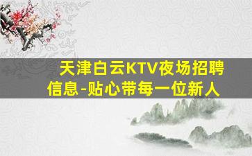 天津白云KTV夜场招聘信息-贴心带每一位新人